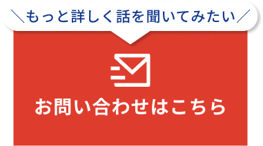 もっと詳しく話を聞いてみたい！お問い合わせはこちら